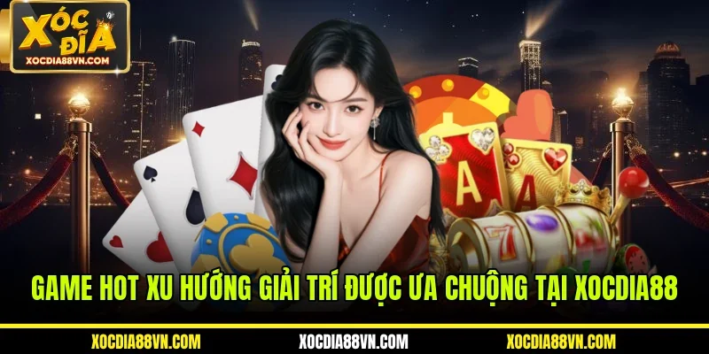 Game Hot Xu Hướng Giải Trí Được Ưa Chuộng Tại XOCDIA88
